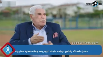 حسن شحاتة يخضع لجراحة عاجلة اليوم بعد وعكة صحية مفاجئة